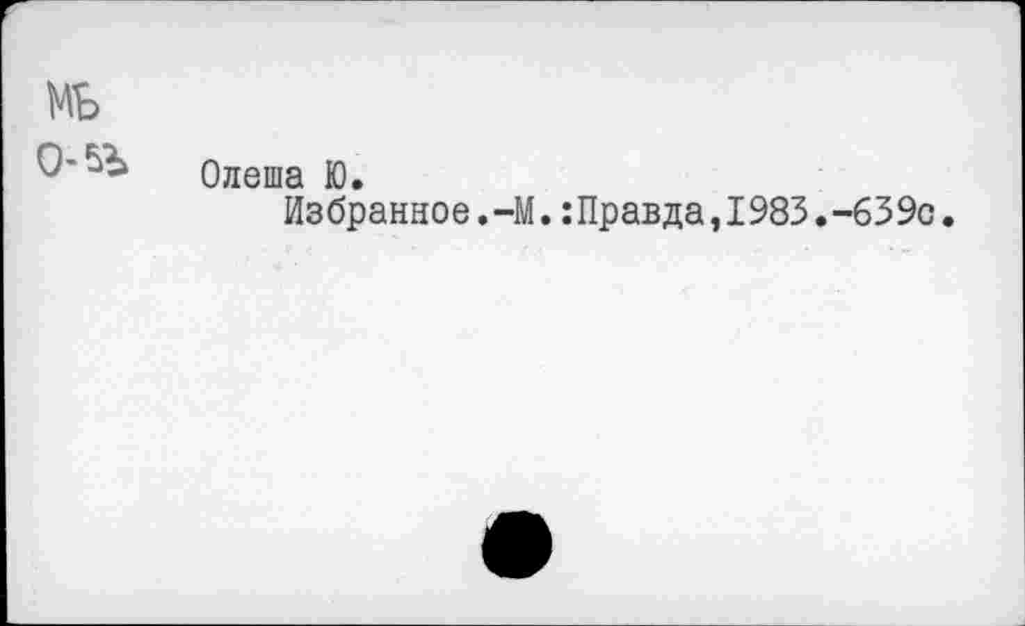 ﻿МБ
0’^ Олеша Ю.
Из бранное.-М.:Правда,1983.-63 9с.